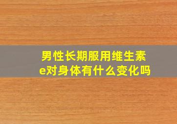 男性长期服用维生素e对身体有什么变化吗