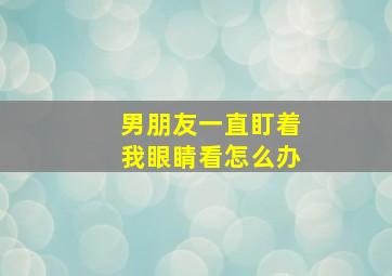 男朋友一直盯着我眼睛看怎么办