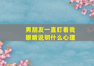 男朋友一直盯着我眼睛说明什么心理