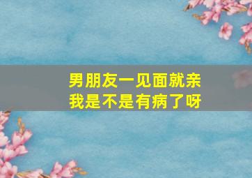 男朋友一见面就亲我是不是有病了呀