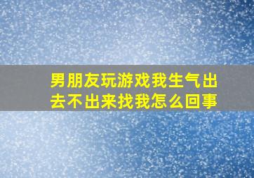 男朋友玩游戏我生气出去不出来找我怎么回事