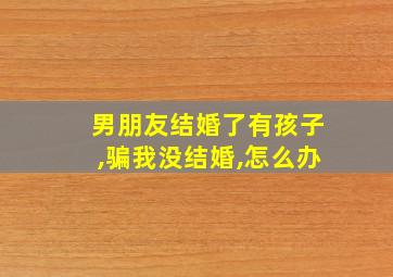 男朋友结婚了有孩子,骗我没结婚,怎么办