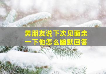 男朋友说下次见面亲一下他怎么幽默回答