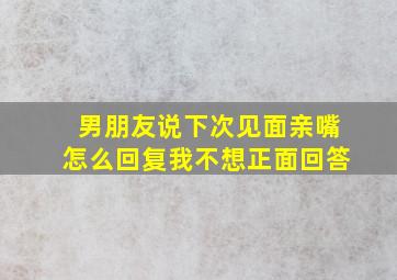 男朋友说下次见面亲嘴怎么回复我不想正面回答