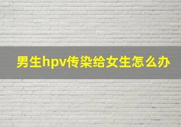 男生hpv传染给女生怎么办