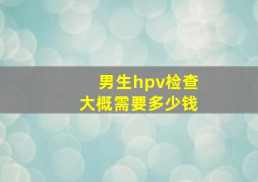 男生hpv检查大概需要多少钱