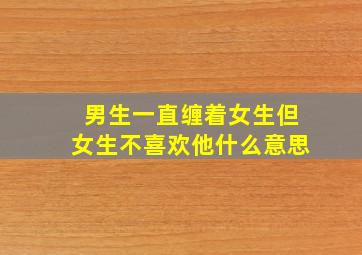 男生一直缠着女生但女生不喜欢他什么意思