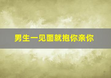 男生一见面就抱你亲你