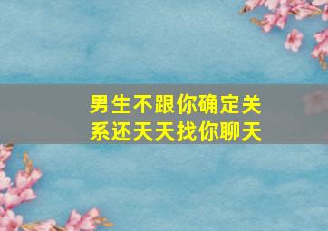 男生不跟你确定关系还天天找你聊天