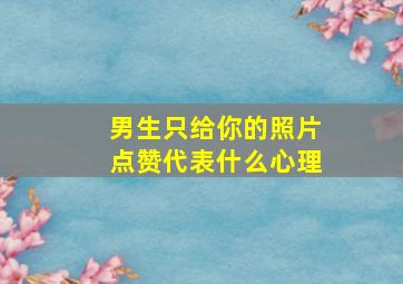 男生只给你的照片点赞代表什么心理