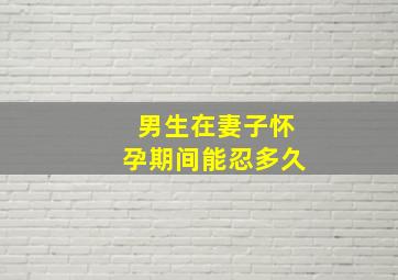 男生在妻子怀孕期间能忍多久