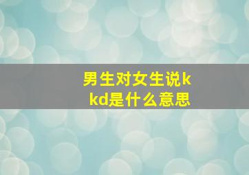 男生对女生说kkd是什么意思