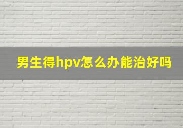 男生得hpv怎么办能治好吗