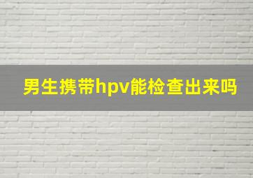 男生携带hpv能检查出来吗