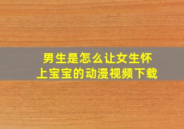 男生是怎么让女生怀上宝宝的动漫视频下载