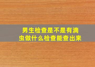 男生检查是不是有滴虫做什么检查能查出来