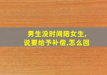 男生没时间陪女生,说要给予补偿,怎么回