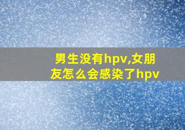 男生没有hpv,女朋友怎么会感染了hpv