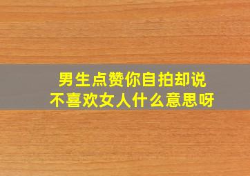 男生点赞你自拍却说不喜欢女人什么意思呀