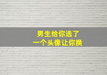 男生给你选了一个头像让你换