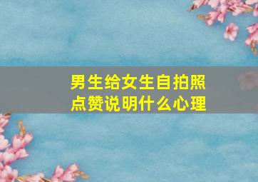 男生给女生自拍照点赞说明什么心理