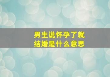 男生说怀孕了就结婚是什么意思