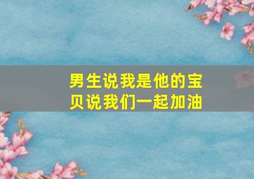 男生说我是他的宝贝说我们一起加油