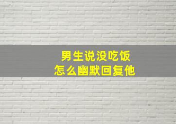 男生说没吃饭怎么幽默回复他