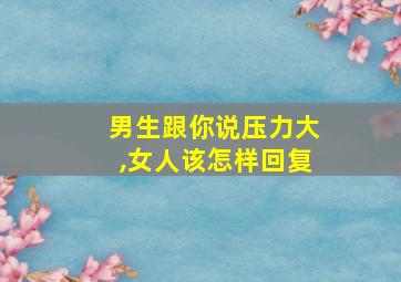 男生跟你说压力大,女人该怎样回复