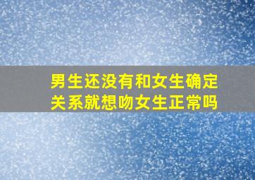 男生还没有和女生确定关系就想吻女生正常吗