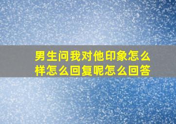 男生问我对他印象怎么样怎么回复呢怎么回答