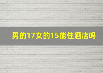 男的17女的15能住酒店吗