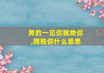 男的一见你就吻你,拥抱你什么意思