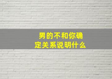 男的不和你确定关系说明什么