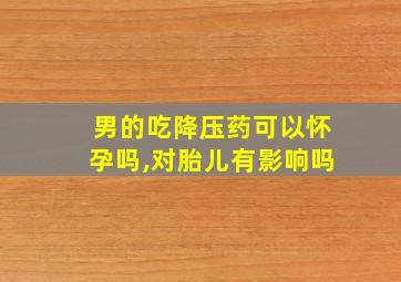 男的吃降压药可以怀孕吗,对胎儿有影响吗