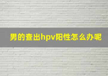 男的查出hpv阳性怎么办呢