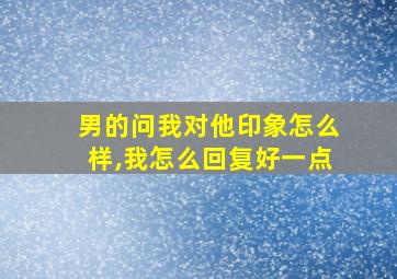 男的问我对他印象怎么样,我怎么回复好一点