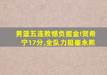 男篮五连败憾负掘金!贺希宁17分,全队力挺崔永熙