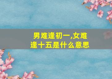 男难逢初一,女难逢十五是什么意思