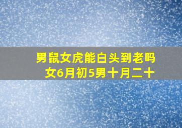 男鼠女虎能白头到老吗女6月初5男十月二十