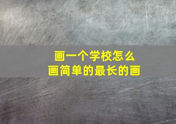 画一个学校怎么画简单的最长的画