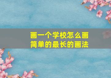 画一个学校怎么画简单的最长的画法