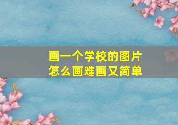 画一个学校的图片怎么画难画又简单