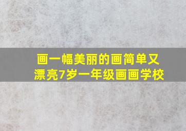 画一幅美丽的画简单又漂亮7岁一年级画画学校