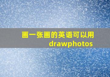 画一张画的英语可以用drawphotos