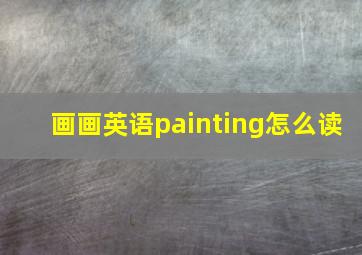 画画英语painting怎么读