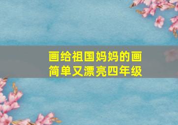 画给祖国妈妈的画简单又漂亮四年级