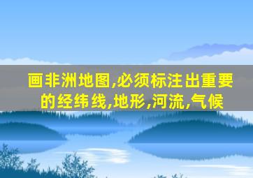 画非洲地图,必须标注出重要的经纬线,地形,河流,气候