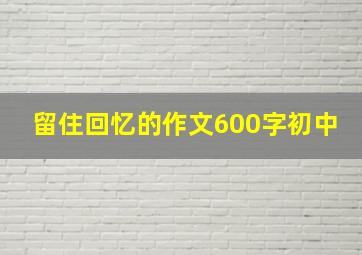 留住回忆的作文600字初中