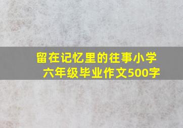 留在记忆里的往事小学六年级毕业作文500字